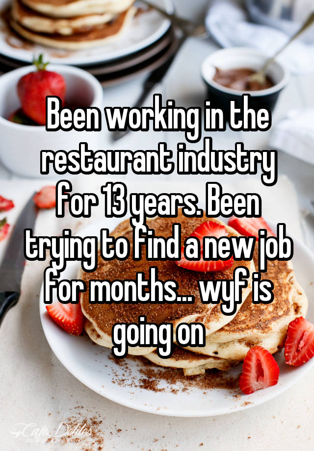 Been working in the restaurant industry for 13 years. Been trying to find a new job for months... wyf is going on