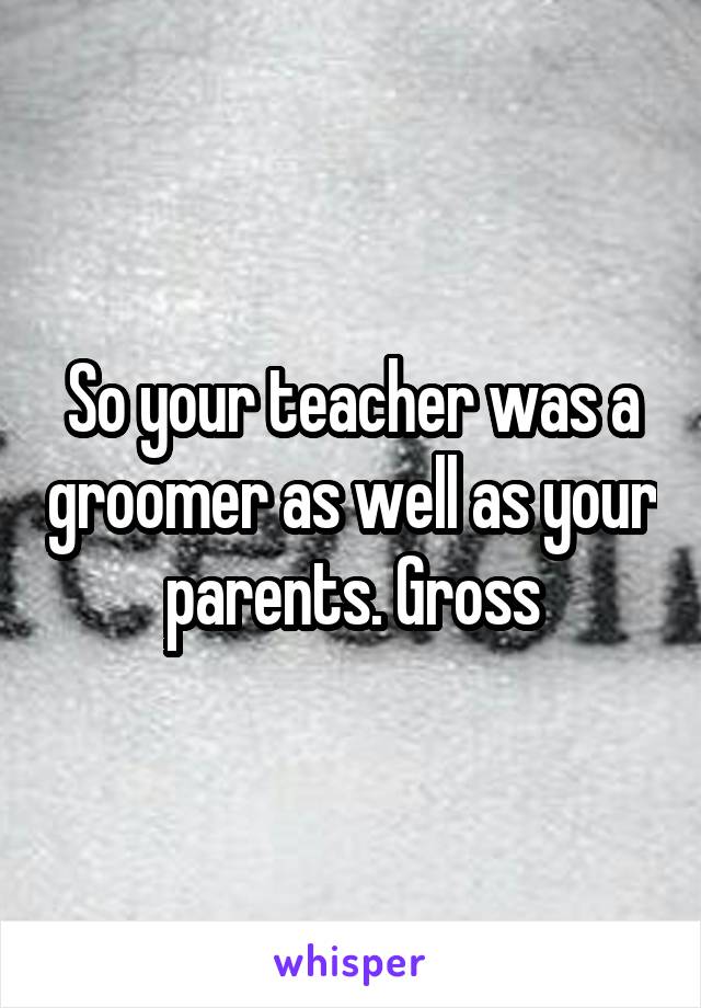 So your teacher was a groomer as well as your parents. Gross