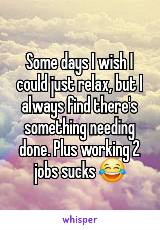 Some days I wish I could just relax, but I always find there's something needing done. Plus working 2 jobs sucks 😂