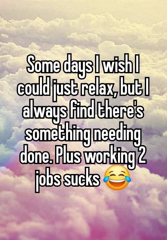 Some days I wish I could just relax, but I always find there's something needing done. Plus working 2 jobs sucks 😂