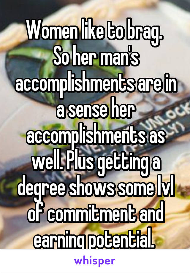 Women like to brag. 
So her man's accomplishments are in a sense her accomplishments as well. Plus getting a degree shows some lvl of commitment and earning potential. 