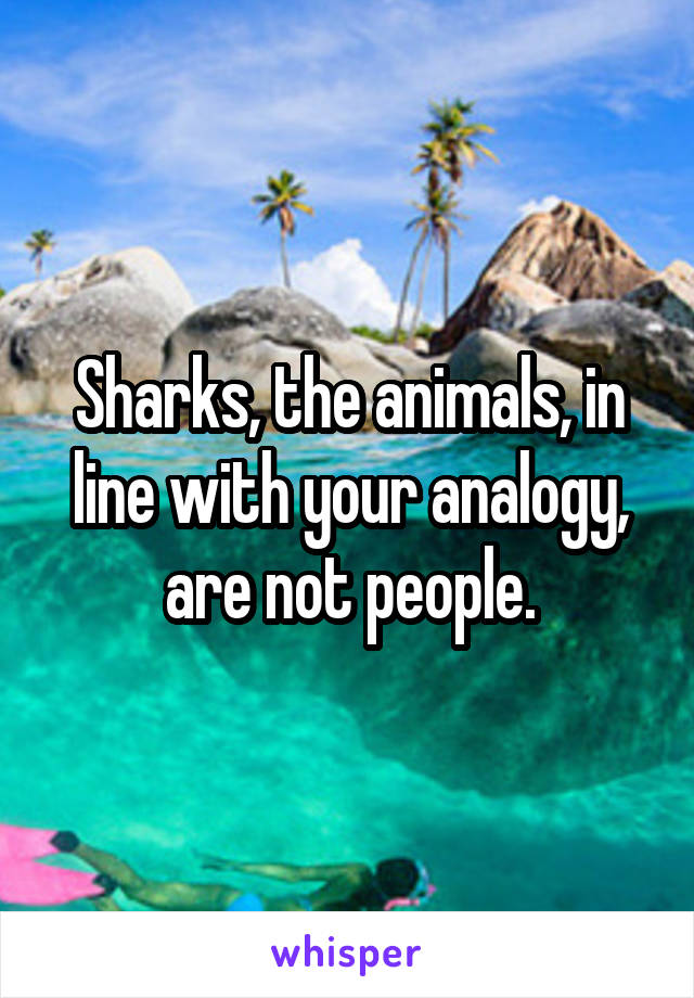 Sharks, the animals, in line with your analogy, are not people.