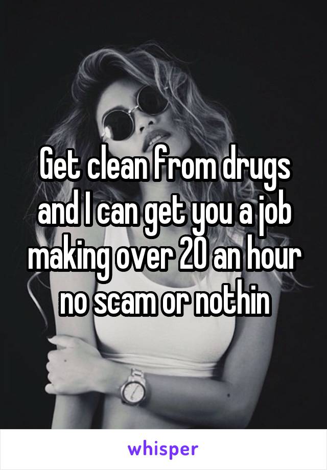 Get clean from drugs and I can get you a job making over 20 an hour no scam or nothin