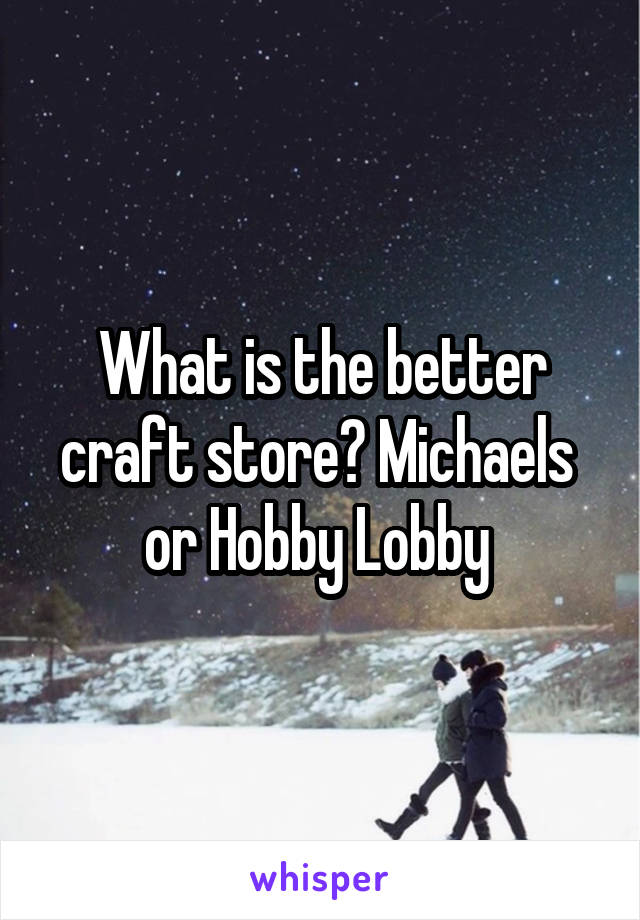 What is the better craft store? Michaels  or Hobby Lobby 
