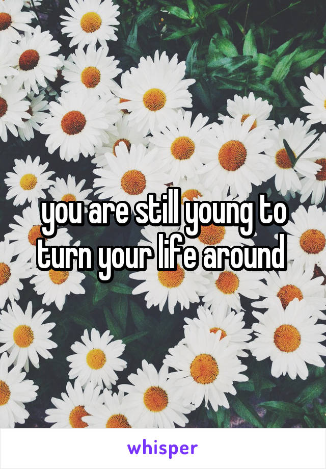 you are still young to turn your life around 