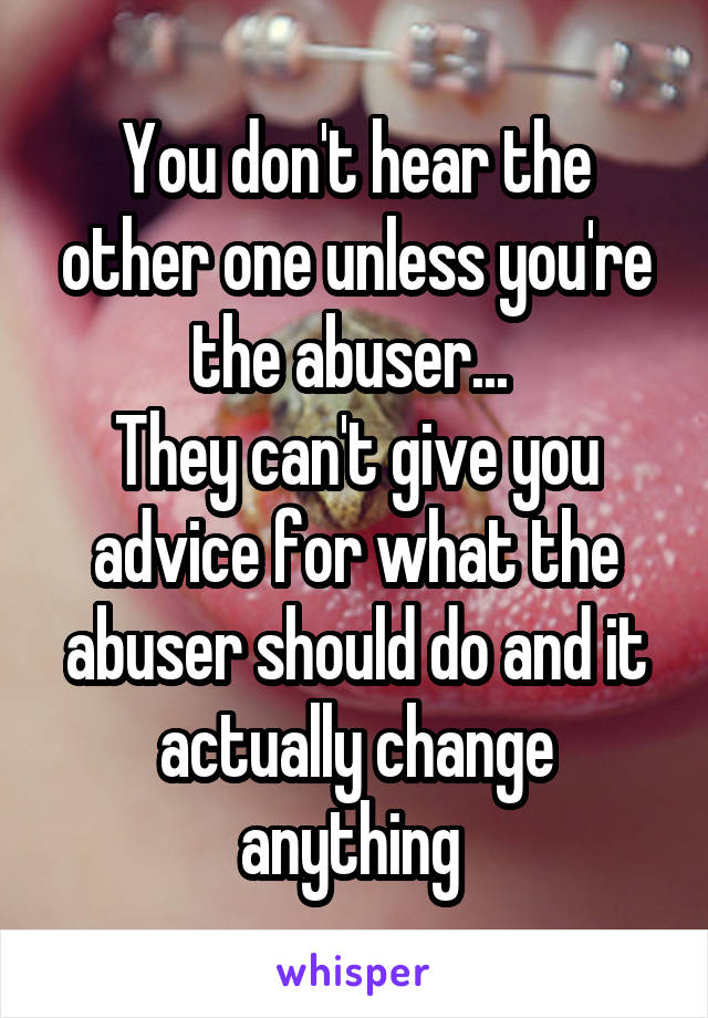 You don't hear the other one unless you're the abuser... 
They can't give you advice for what the abuser should do and it actually change anything 