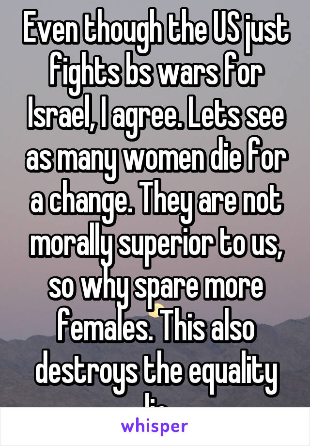 Even though the US just fights bs wars for Israel, I agree. Lets see as many women die for a change. They are not morally superior to us, so why spare more females. This also destroys the equality lie