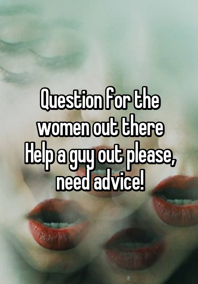 Question for the women out there
Help a guy out please, need advice!