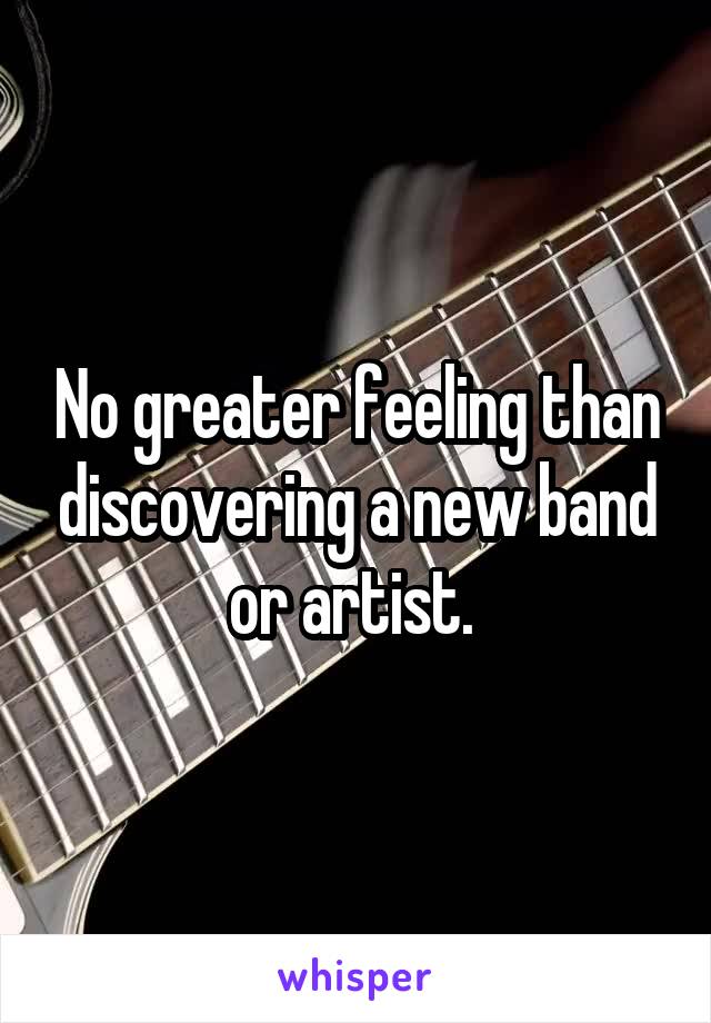 No greater feeling than discovering a new band or artist. 