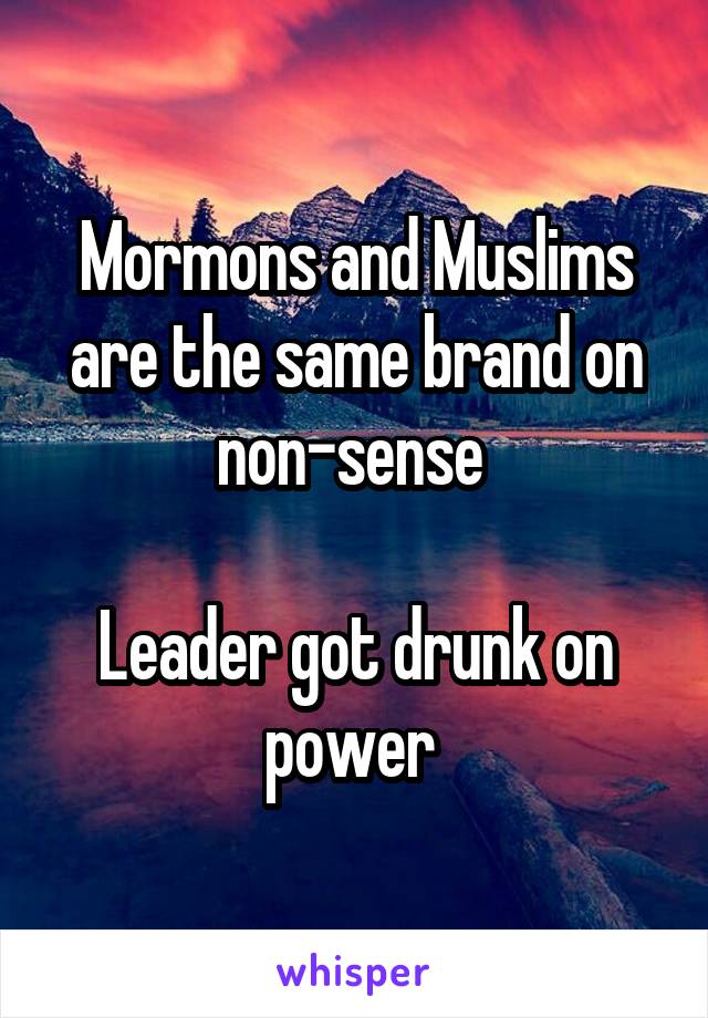 Mormons and Muslims are the same brand on non-sense 

Leader got drunk on power 