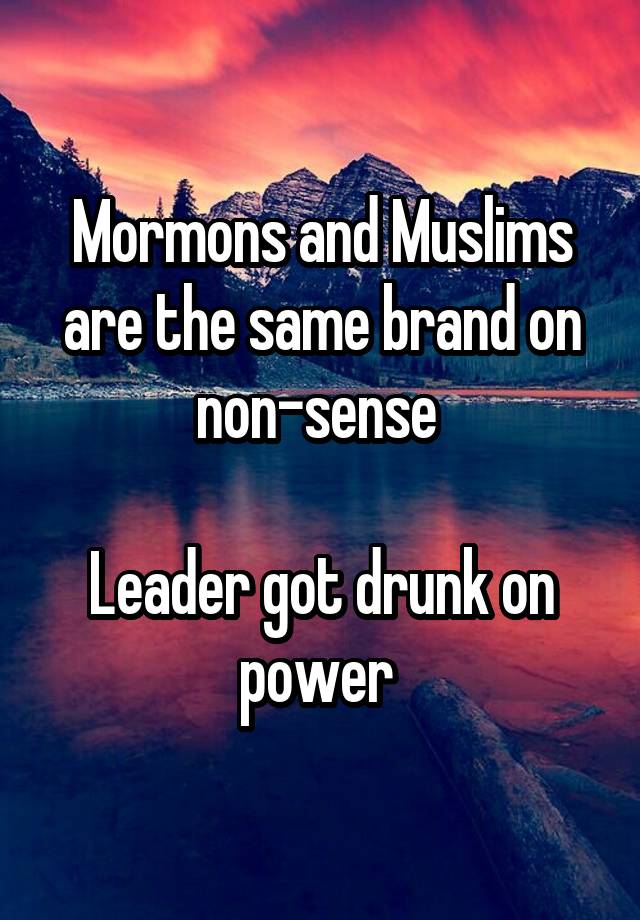 Mormons and Muslims are the same brand on non-sense 

Leader got drunk on power 