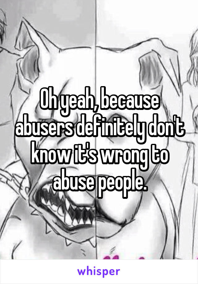 Oh yeah, because abusers definitely don't know it's wrong to abuse people.