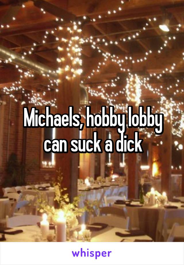 Michaels, hobby lobby can suck a dick