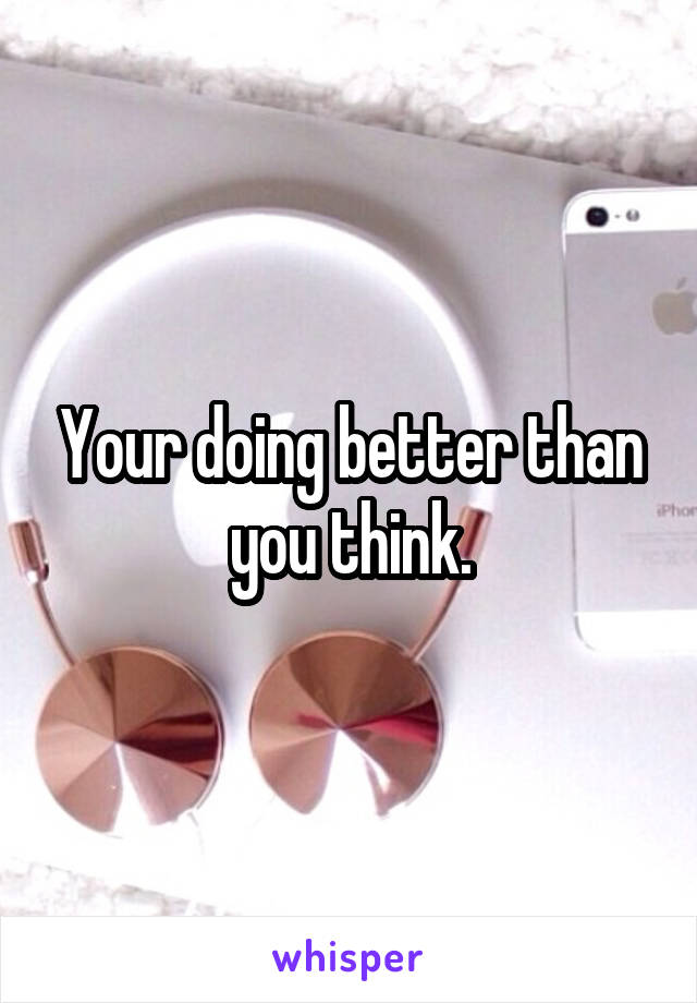 Your doing better than you think.