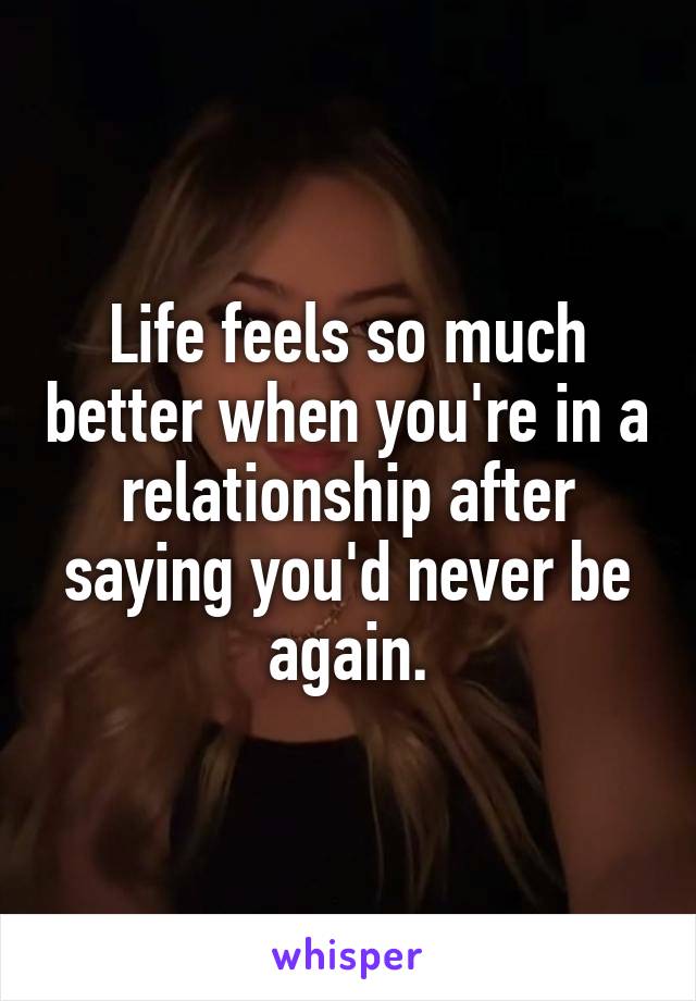 Life feels so much better when you're in a relationship after saying you'd never be again.