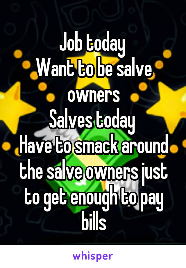 Job today 
Want to be salve owners
Salves today 
Have to smack around the salve owners just to get enough to pay bills