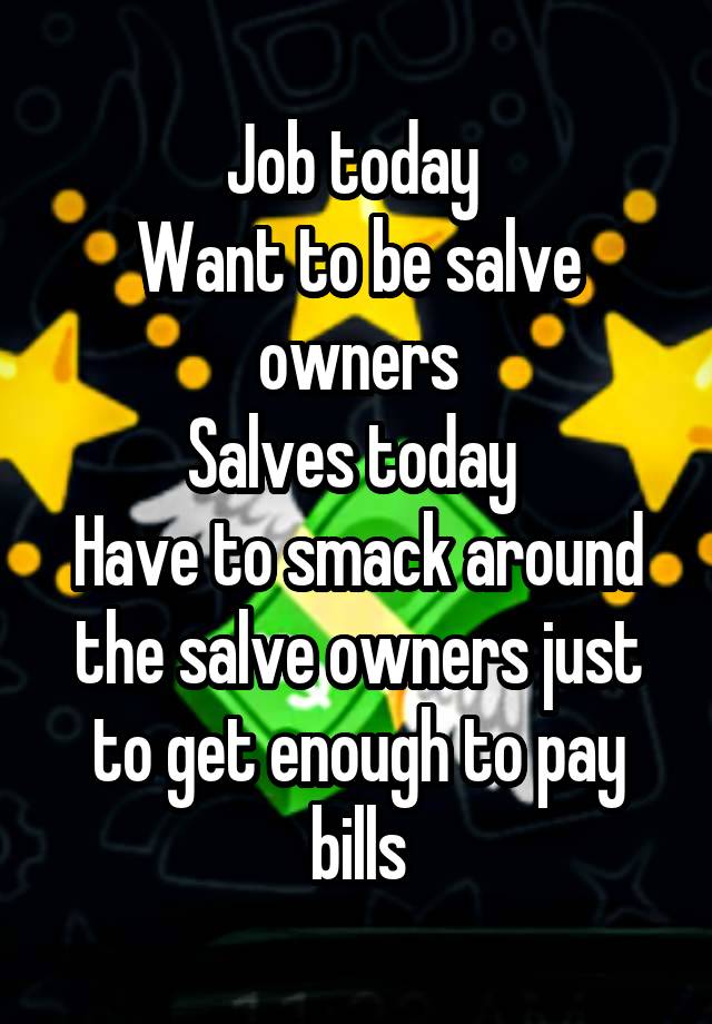 Job today 
Want to be salve owners
Salves today 
Have to smack around the salve owners just to get enough to pay bills