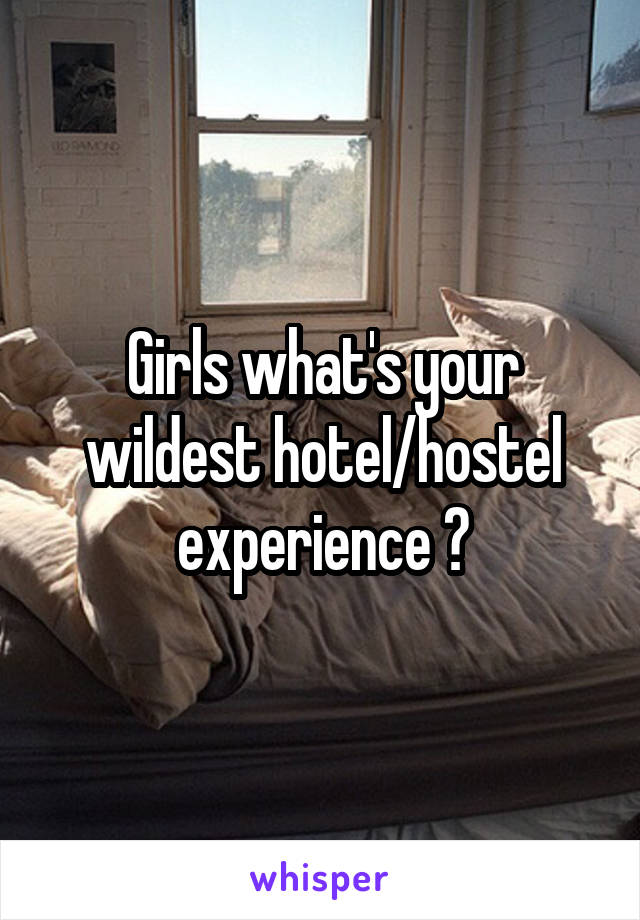 Girls what's your wildest hotel/hostel experience ?