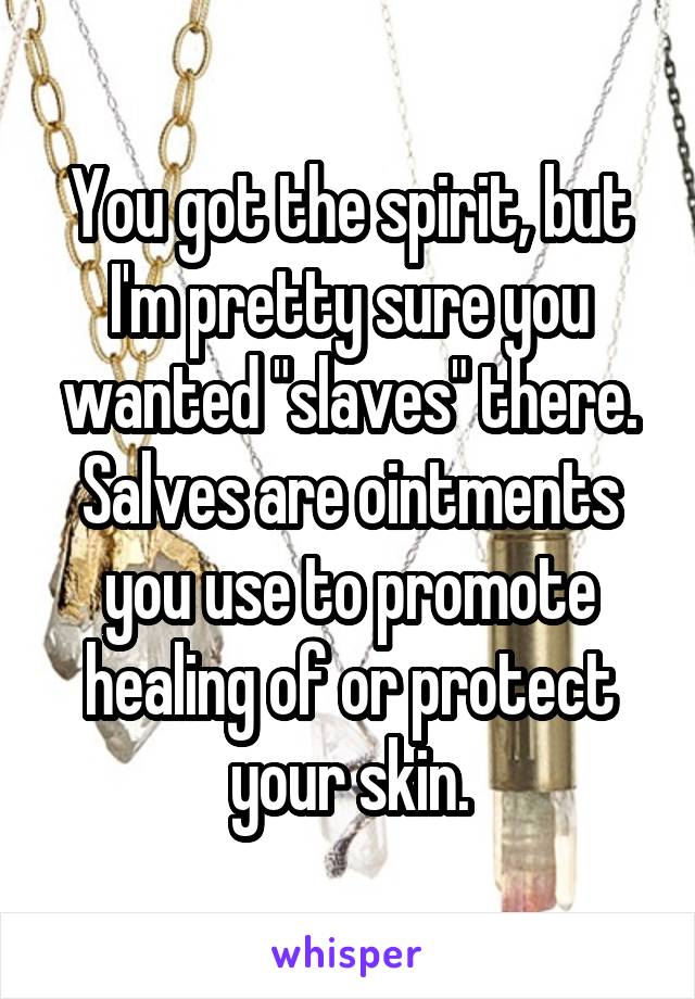 You got the spirit, but I'm pretty sure you wanted "slaves" there. Salves are ointments you use to promote healing of or protect your skin.