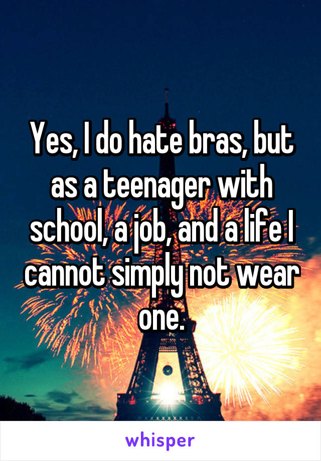 Yes, I do hate bras, but as a teenager with school, a job, and a life I cannot simply not wear one.