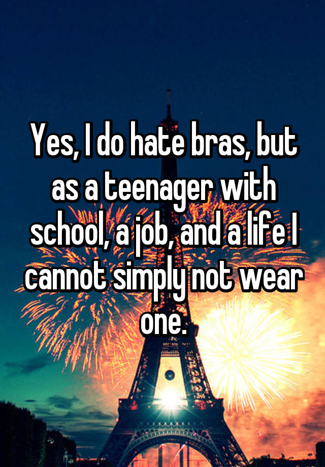 Yes, I do hate bras, but as a teenager with school, a job, and a life I cannot simply not wear one.