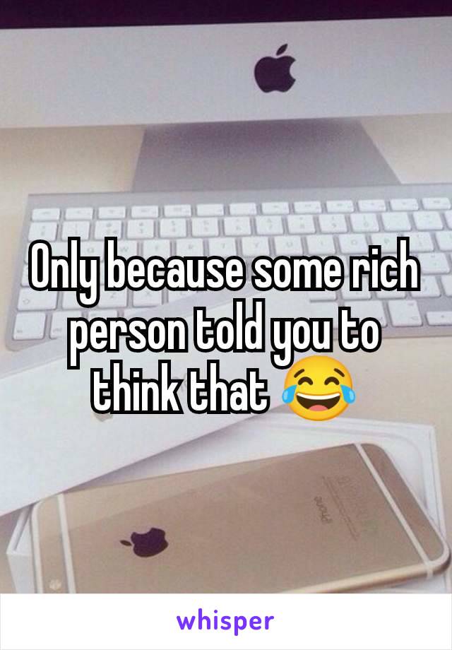 Only because some rich person told you to think that 😂