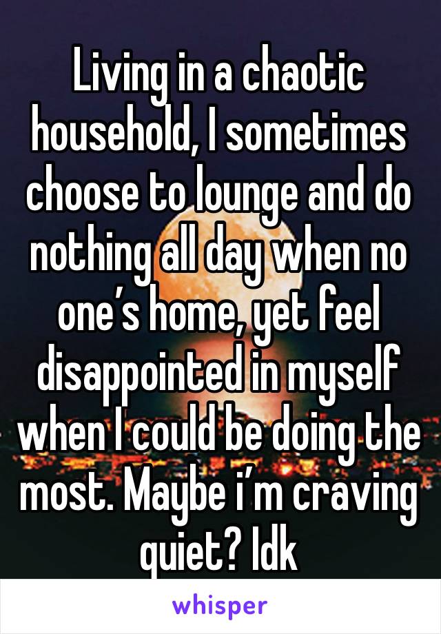 Living in a chaotic household, I sometimes choose to lounge and do nothing all day when no one’s home, yet feel disappointed in myself when I could be doing the most. Maybe i’m craving quiet? Idk