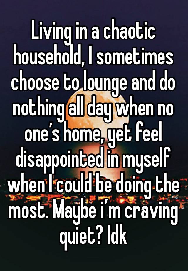 Living in a chaotic household, I sometimes choose to lounge and do nothing all day when no one’s home, yet feel disappointed in myself when I could be doing the most. Maybe i’m craving quiet? Idk