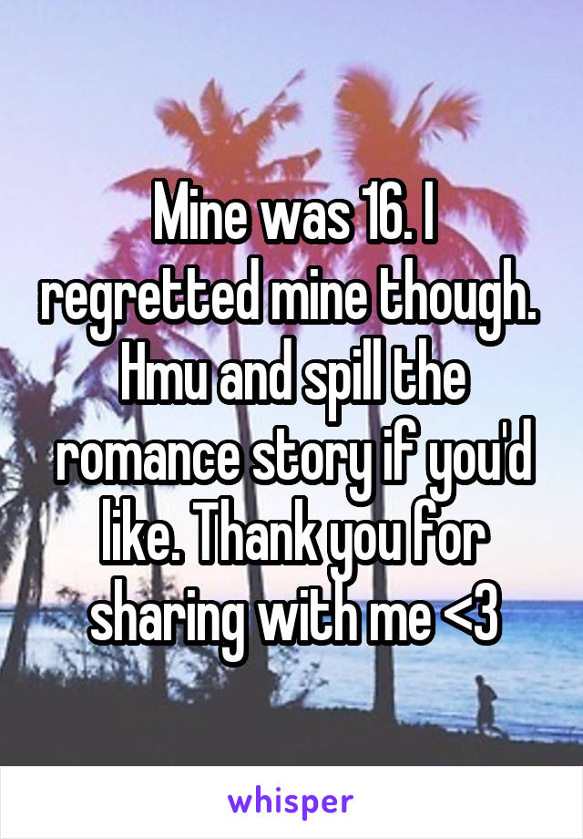 Mine was 16. I regretted mine though. 
Hmu and spill the romance story if you'd like. Thank you for sharing with me <3