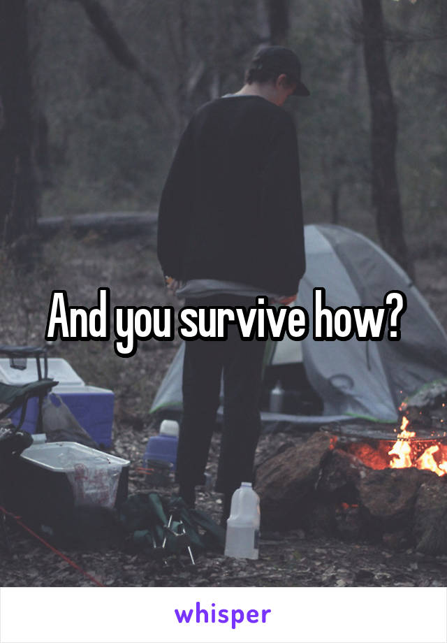 And you survive how?