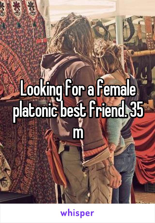 Looking for a female platonic best friend. 35 m