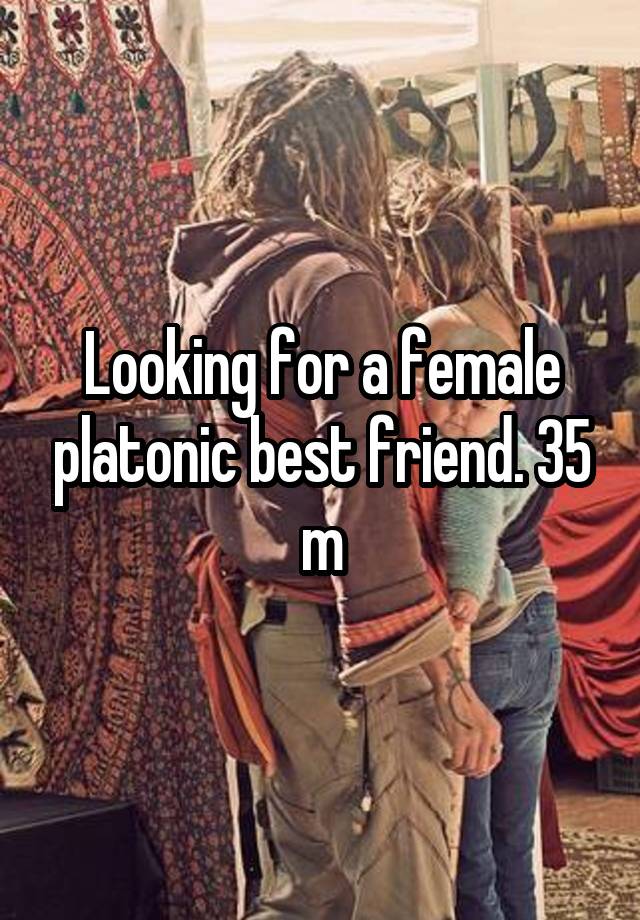 Looking for a female platonic best friend. 35 m