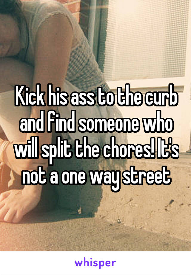 Kick his ass to the curb and find someone who will split the chores! It's not a one way street