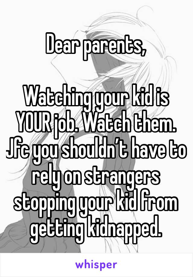 Dear parents,

Watching your kid is YOUR job. Watch them. Jfc you shouldn’t have to rely on strangers stopping your kid from getting kidnapped. 