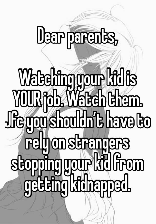 Dear parents,

Watching your kid is YOUR job. Watch them. Jfc you shouldn’t have to rely on strangers stopping your kid from getting kidnapped. 