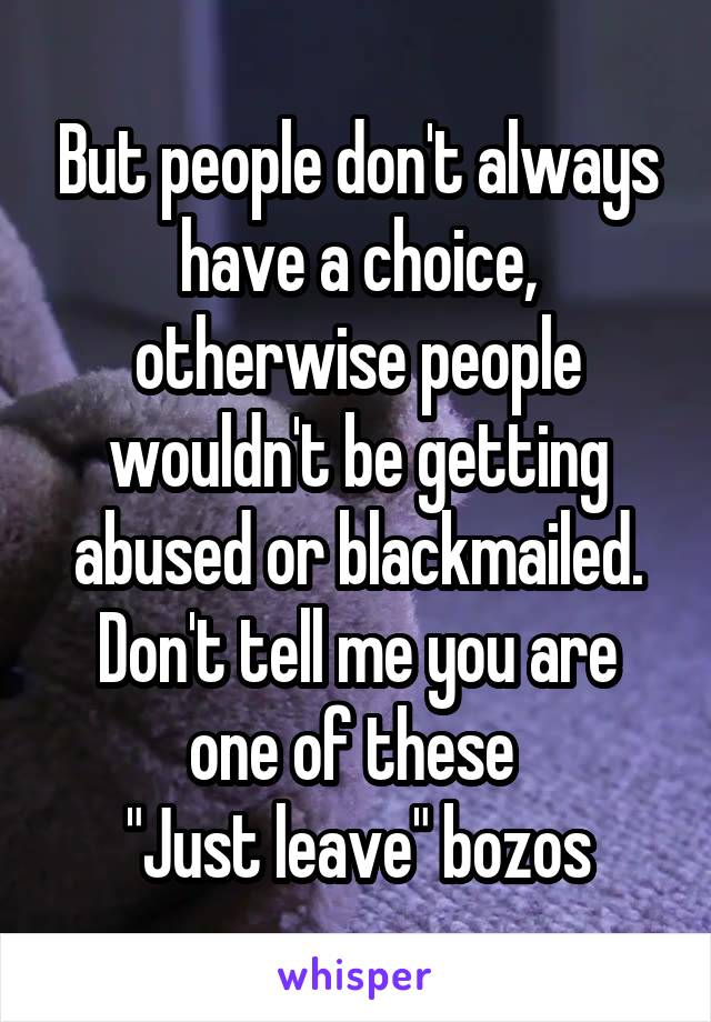 But people don't always have a choice, otherwise people wouldn't be getting abused or blackmailed.
Don't tell me you are one of these 
"Just leave" bozos