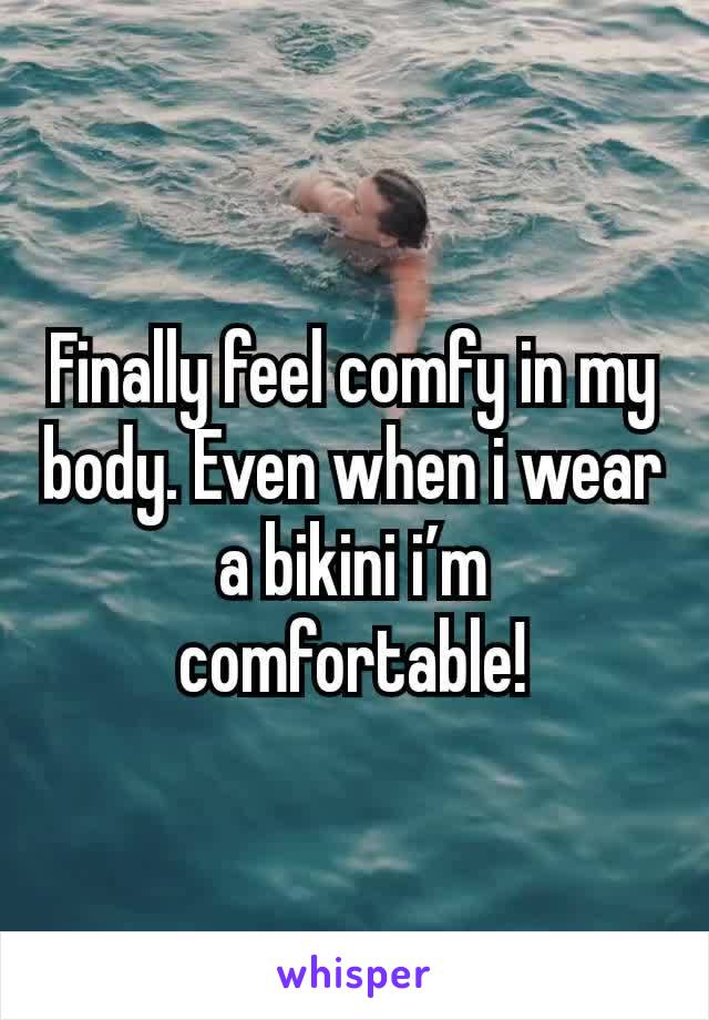 Finally feel comfy in my body. Even when i wear a bikini i’m comfortable!