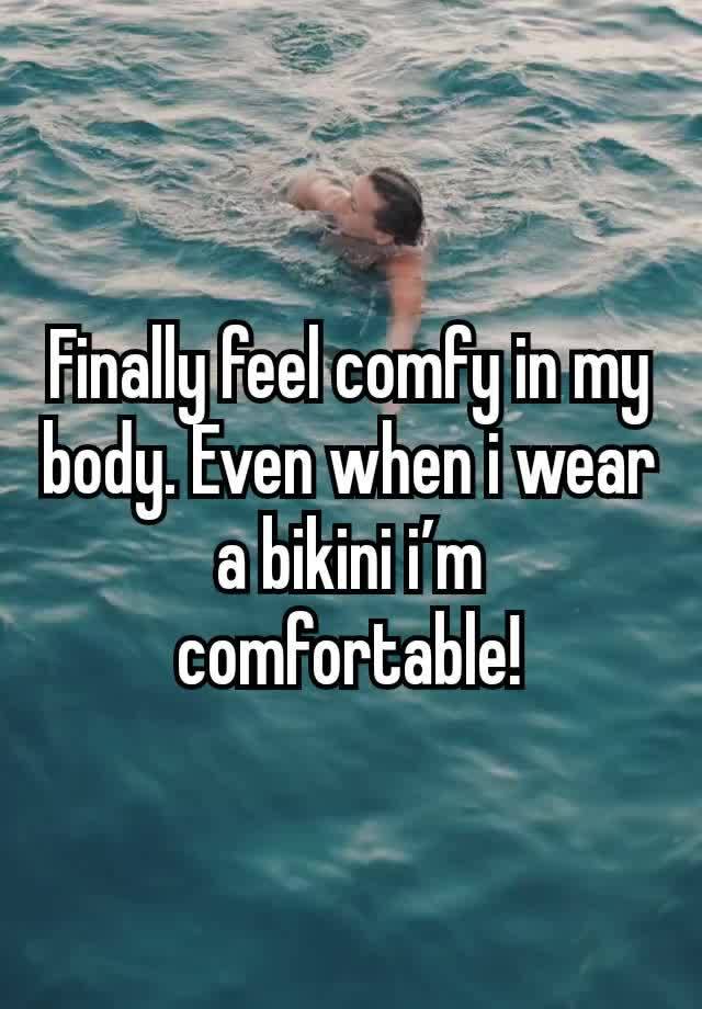 Finally feel comfy in my body. Even when i wear a bikini i’m comfortable!