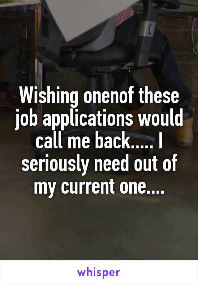 Wishing onenof these job applications would call me back..... I seriously need out of my current one....