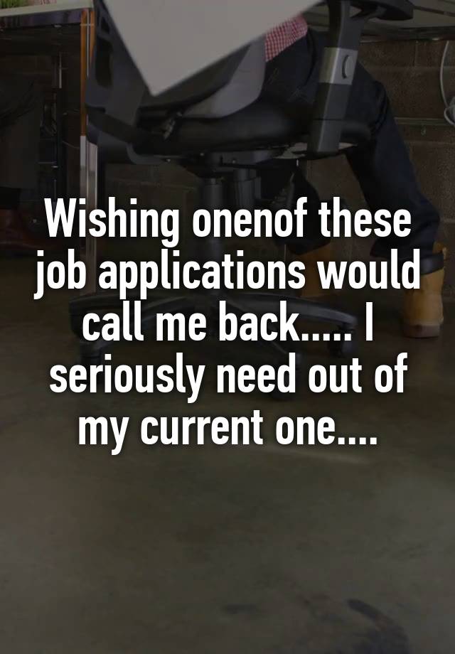 Wishing onenof these job applications would call me back..... I seriously need out of my current one....