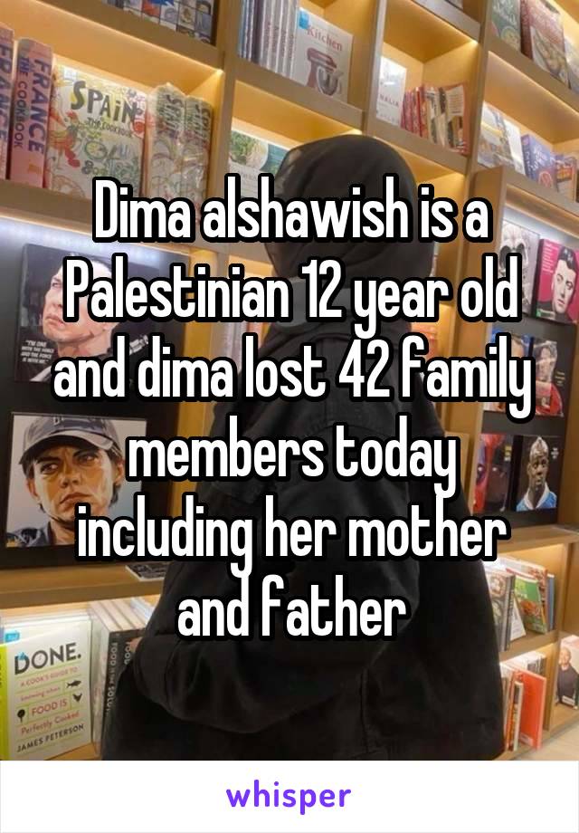 Dima alshawish is a Palestinian 12 year old and dima lost 42 family members today including her mother and father