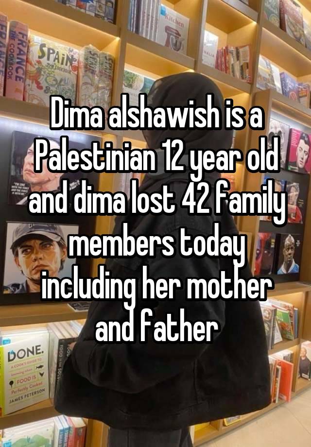 Dima alshawish is a Palestinian 12 year old and dima lost 42 family members today including her mother and father