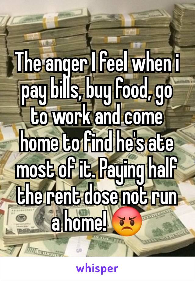 The anger I feel when i pay bills, buy food, go to work and come home to find he's ate most of it. Paying half the rent dose not run a home! 😡