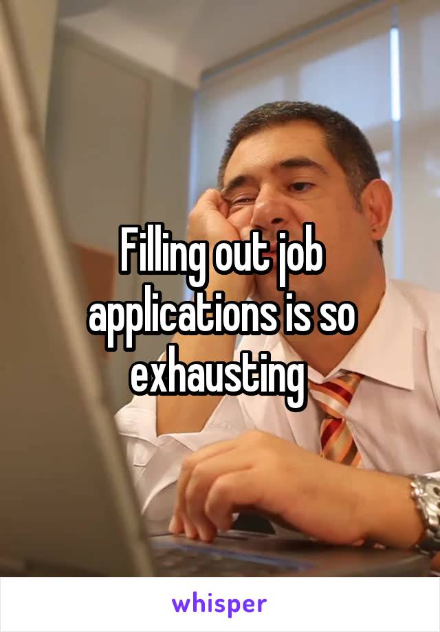 Filling out job applications is so exhausting 