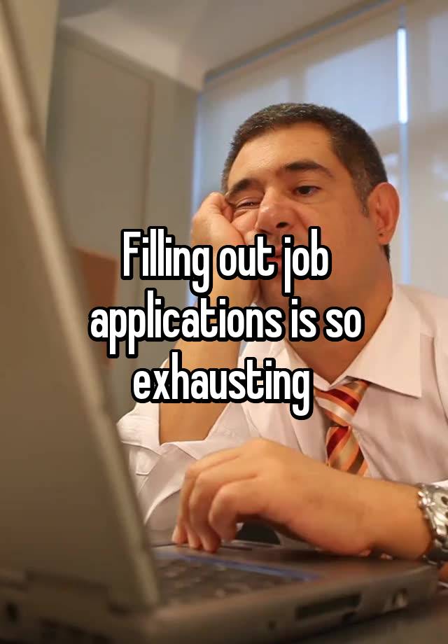 Filling out job applications is so exhausting 