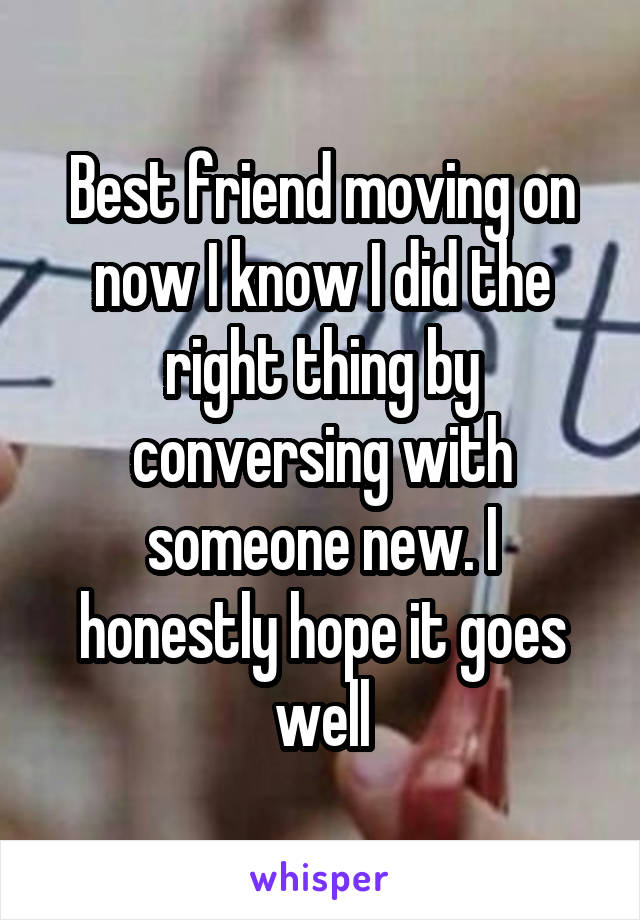 Best friend moving on now I know I did the right thing by conversing with someone new. I honestly hope it goes well