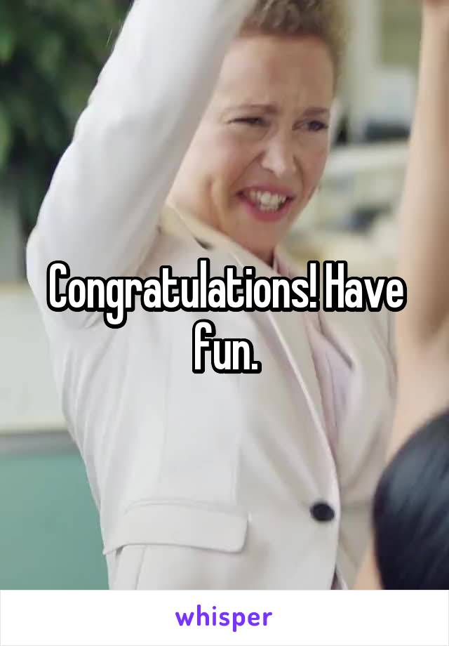 Congratulations! Have fun.