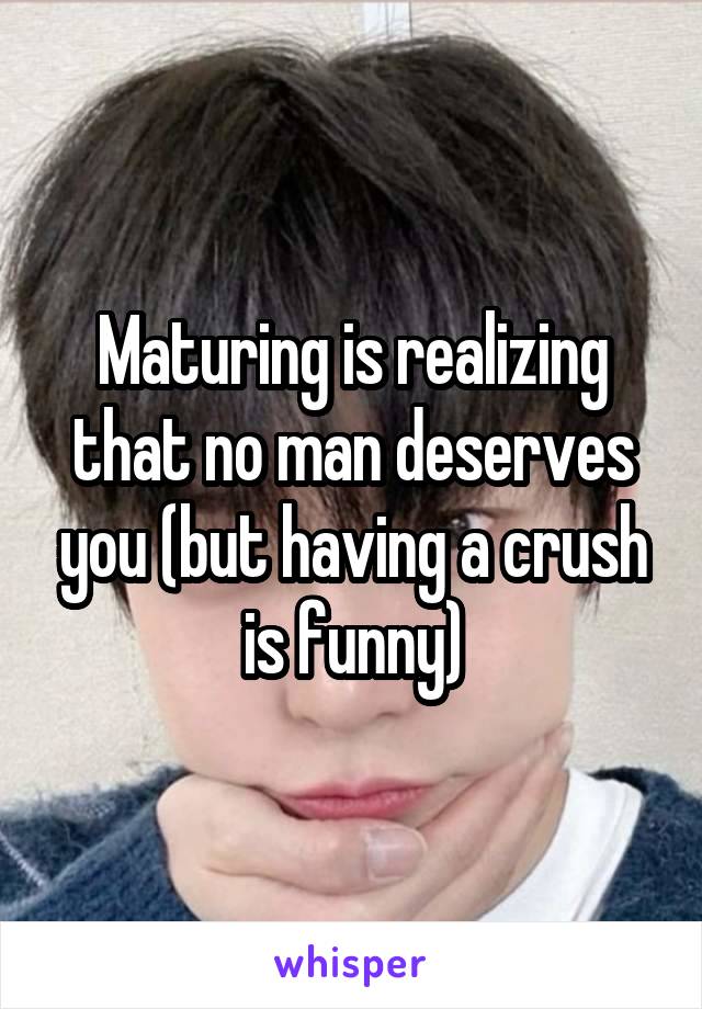 Maturing is realizing that no man deserves you (but having a crush is funny)