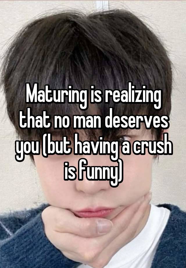 Maturing is realizing that no man deserves you (but having a crush is funny)