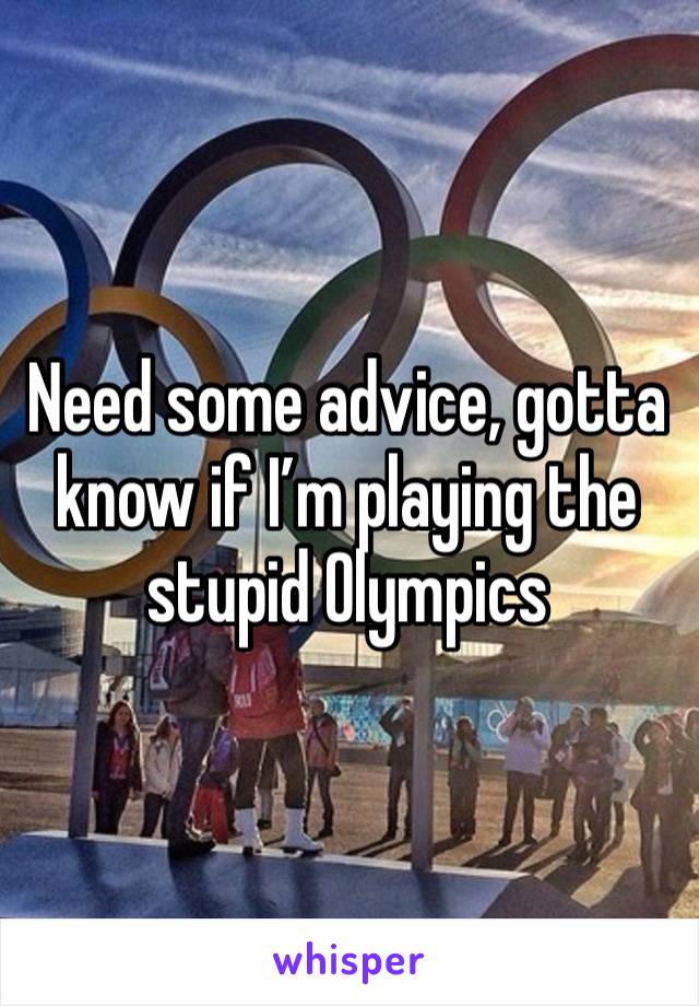 Need some advice, gotta know if I’m playing the stupid Olympics 